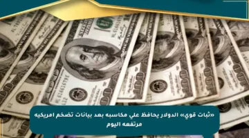 «ثبات قوي» الدولار يحافظ على مكاسبه بعد بيانات تضخم أمريكية مرتفعة اليوم